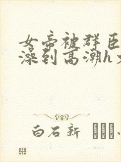 女帝被群臣伦流澡到高潮h文封面