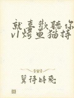 就喜欢听你叫1v1烤鱼猫持竿钓鱼