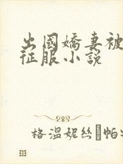 出国娇妻被黑人征服小说