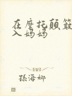 在摩托颠簸中进入妈妈