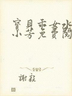 宝贝乖女水真多小芳免费阅读