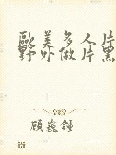 欧美多人片高潮野外做片黑人