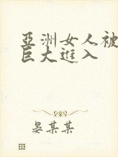 亚洲女人被黑人巨大进入