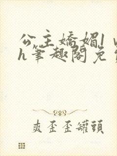 公主娇媚1ⅴ1h笔趣阁免费阅读