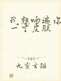 我想吻遍你的每一寸皮肤