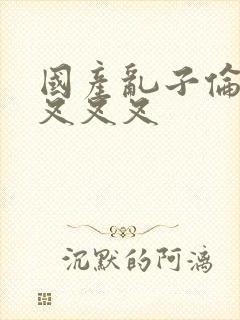 国产乱子伦农村叉叉叉