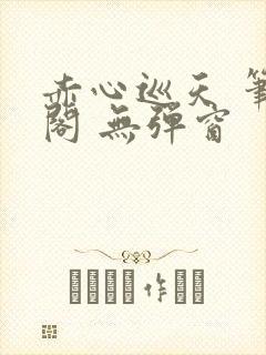 赤心巡天 笔趣阁 无弹窗