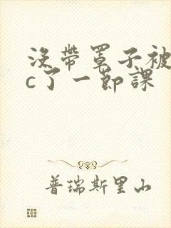 没带罩子被校霸c了一节课