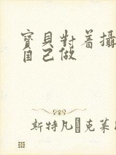 宝贝对着摄像头自己做