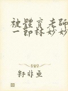 被体育老师c了一节林妙妙