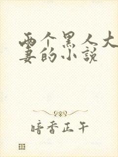 两个黑人大战娇妻的小说