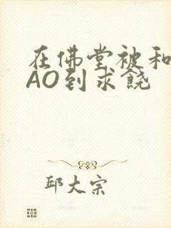 在佛堂被和尚CAO到求饶