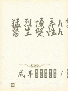 猛烈顶弄h禁欲医生双性h