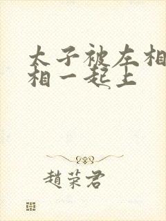 太子被左相和右相一起上