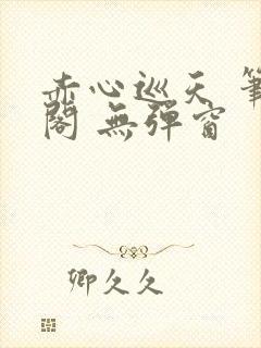 赤心巡天 笔趣阁 无弹窗