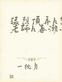 猛烈顶弄h禁欲老师h春潮小说
