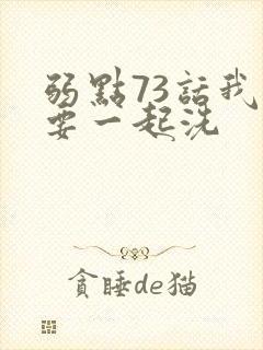 弱点73话我也要一起洗