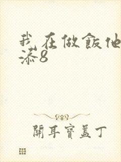 我在做饭他在下添8