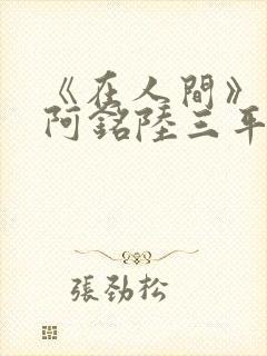 《在人间》采薇阿铭陆三平小说