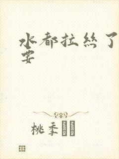 水都拉丝了还不要