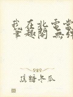我在北电当教兽笔趣阁 无弹窗