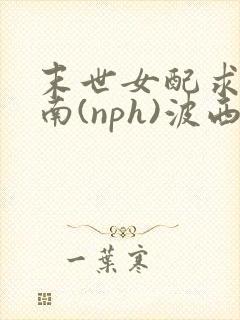 末世女配求生指南(nph)波西米亚