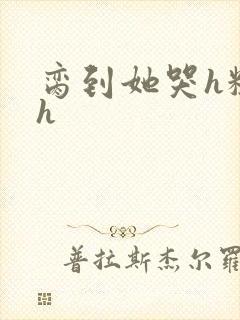脔到她哭h粗话h