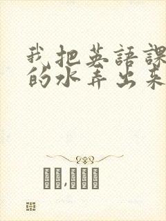 我把英语课代表的水弄出来了