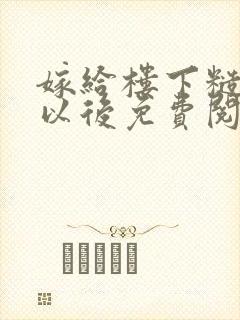 嫁给楼下糙汉后以后免费阅读