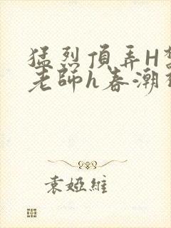 猛烈顶弄H禁欲老师h春潮视频