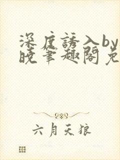 深度诱入by欲晓笔趣阁免费阅读小说封面