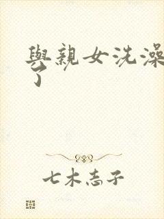 与亲女洗澡时伦了