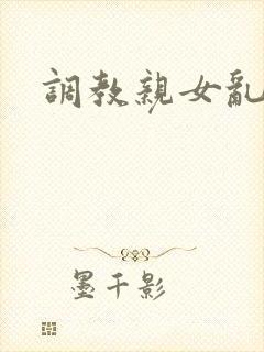 调教亲女乱h文