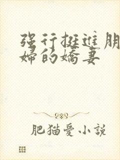 强行挺进朋友孕妇的娇妻