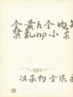 全黄h全肉短篇禁乱np小柔
