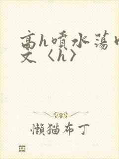 高h喷水荡肉欲文〈h〉