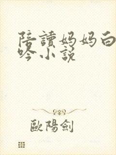 陪读妈妈白嫩呻吟小说