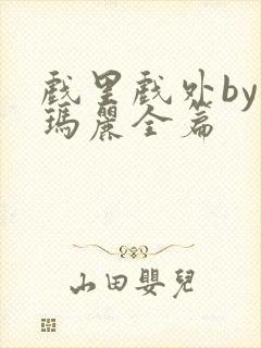 戏里戏外by苏玛丽全篇
