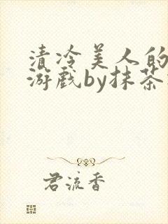 清冷美人的神奇游戏by抹茶冰沙txt