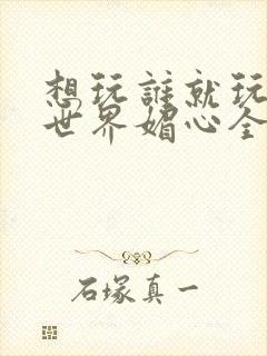 想玩谁就玩谁的世界媚心全文阅读封面