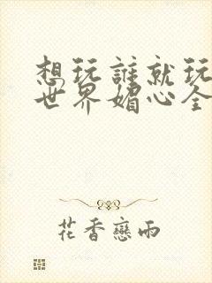 想玩谁就玩谁的世界媚心全文阅读