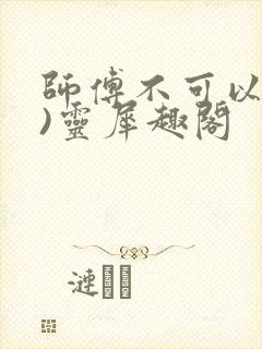 师傅不可以(限)灵犀趣阁