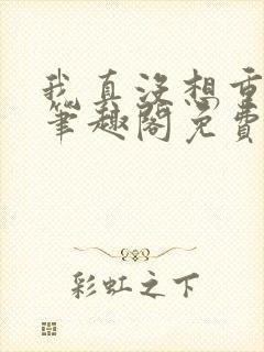 我真没想重生啊笔趣阁免费阅读