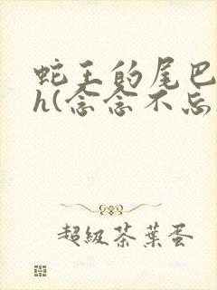 蛇王的尾巴高ah(念念不忘)小说