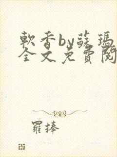 软香by苏玛丽全文免费阅读笔趣
