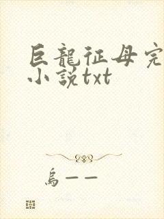 巨龙征母完结版小说txt