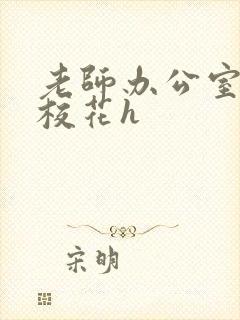 老师办公室狂肉校花h