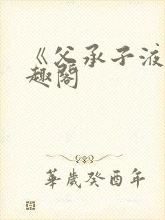《父承子液》笔趣阁