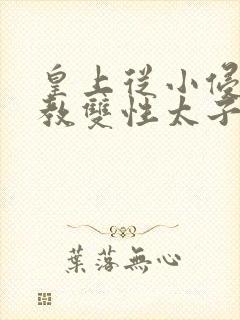 皇上从小侵犯调教双性太子小说
