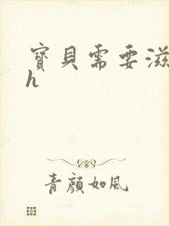宝贝需要滋润了h